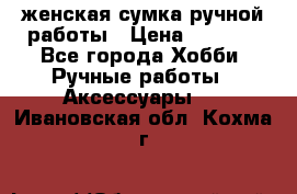 женская сумка ручной работы › Цена ­ 5 000 - Все города Хобби. Ручные работы » Аксессуары   . Ивановская обл.,Кохма г.